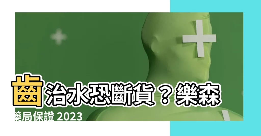 【齒治水2023】齒治水恐斷貨?樂森藥局保證 2023 供應無虞!
