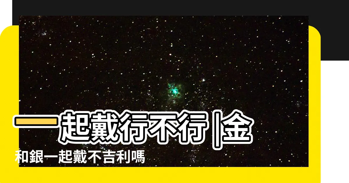 【金銀可以一起戴嗎】一起戴行不行 |金和銀一起戴不吉利嗎 |金和銀一起戴不吉利 |