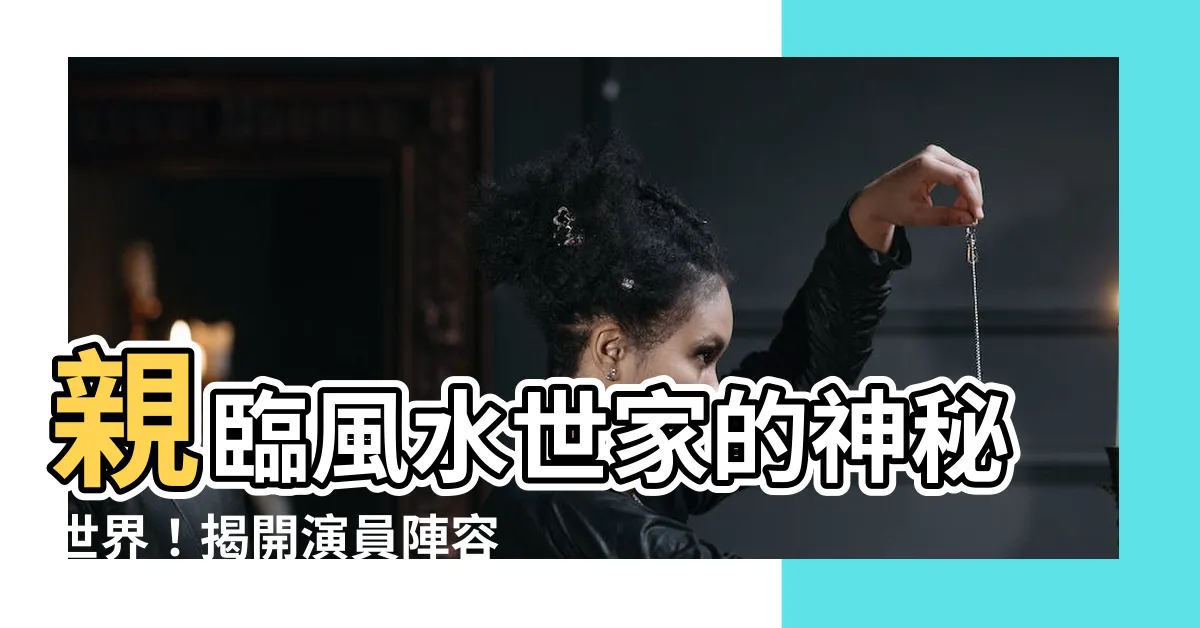 【風水世家的演員陣容】親臨風水世家的神秘世界！揭開演員陣容的秘密