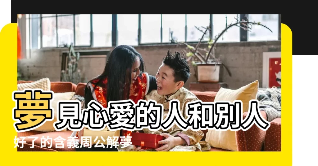 夢見心愛的人和別人好了的含義周公解夢 |做夢夢見心愛的人好不好 |夢見和心愛的人在一起 |【夢見和心愛的人好了】