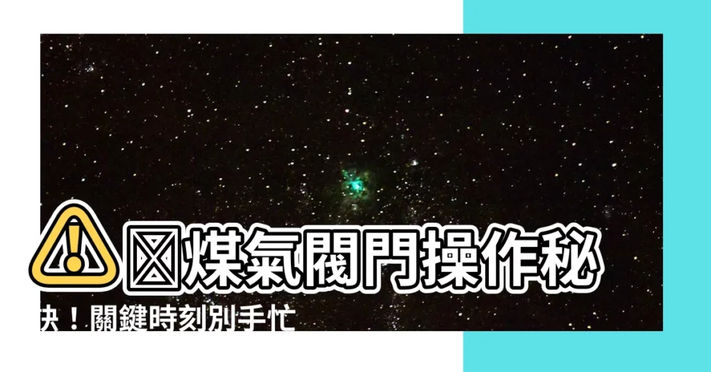 【煤氣制開關方向】⚠️煤氣閥門操作秘訣!關鍵時刻別手忙腳亂!