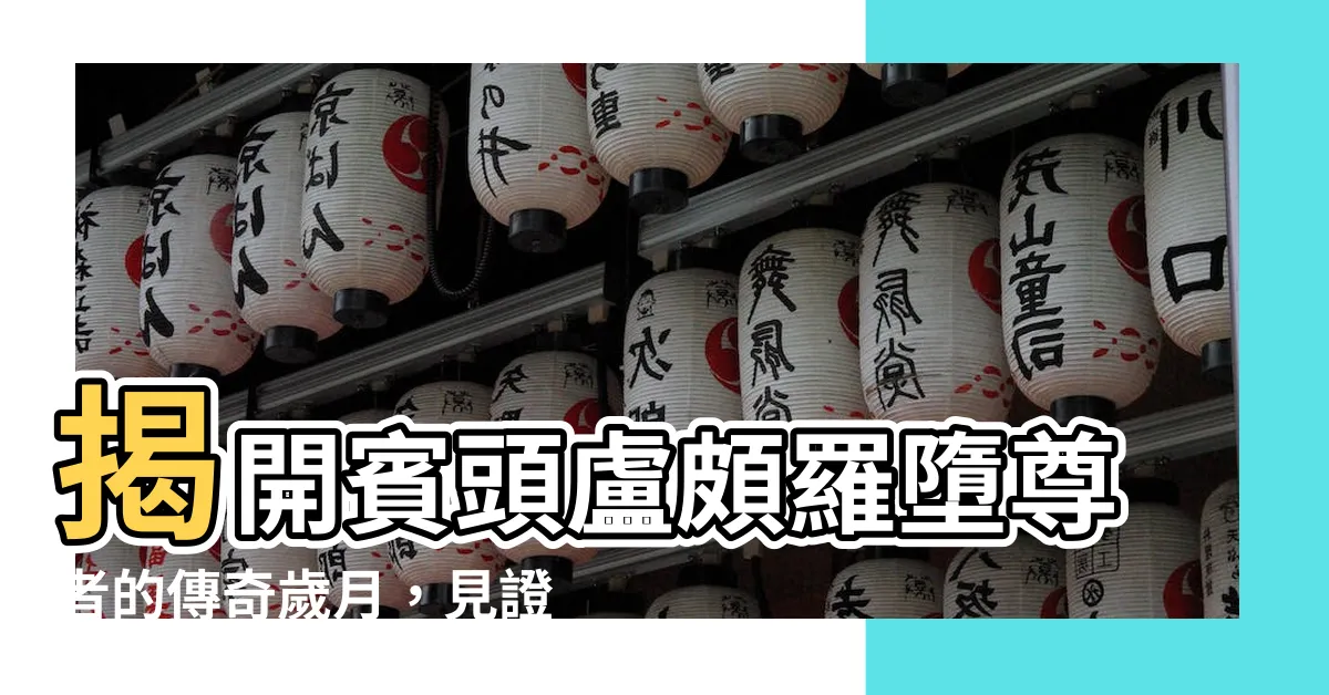 【賓頭盧頗羅墮尊者】揭開賓頭盧頗羅墮尊者的傳奇歲月，見證無量劫的智慧與慈悲