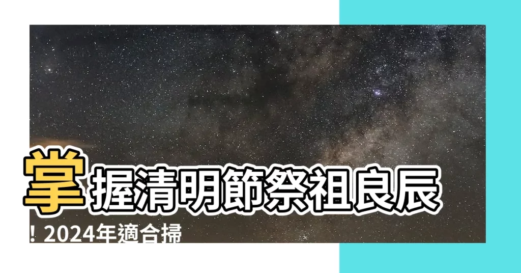 【適合掃墓的日子】掌握清明節祭祖良辰！2024年適合掃墓的日子指南