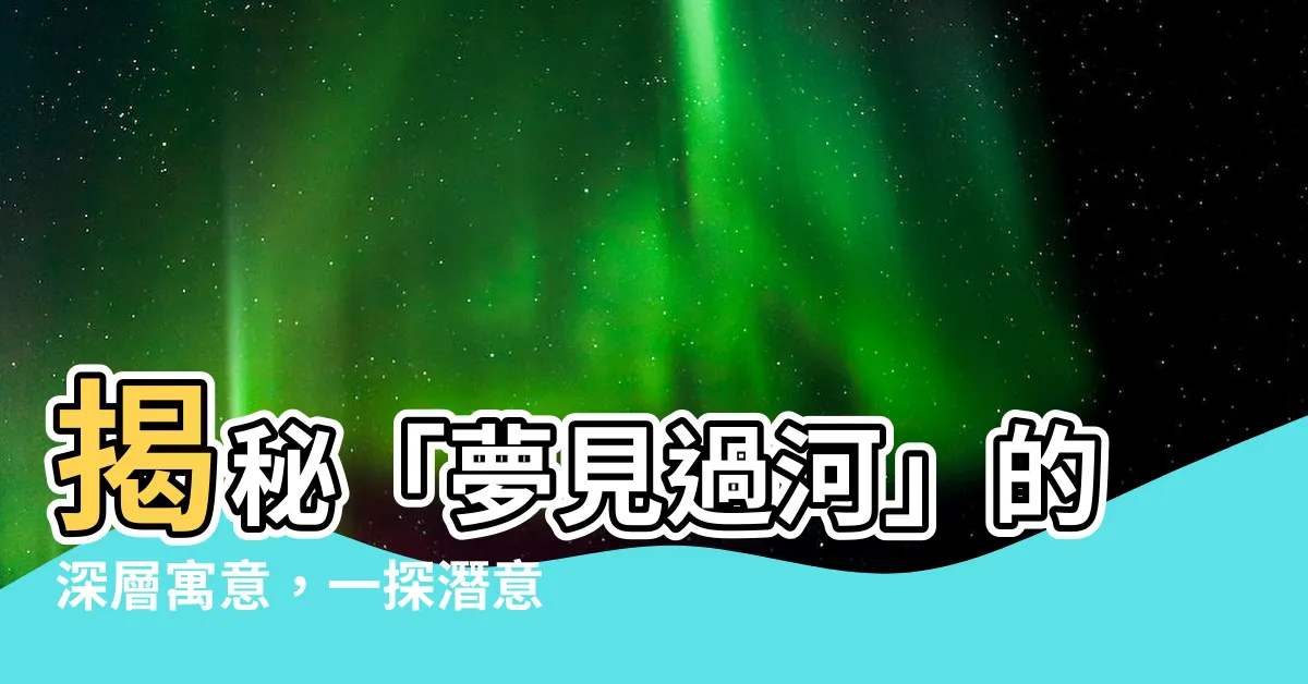 【夢見過河】揭秘「夢見過河」的深層寓意，一探潛意識裡的河畔風景！