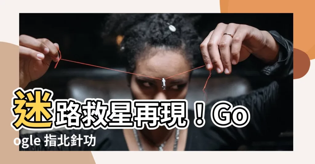 【google指北針】迷路救星再現！Google 指北針功能強勢回歸