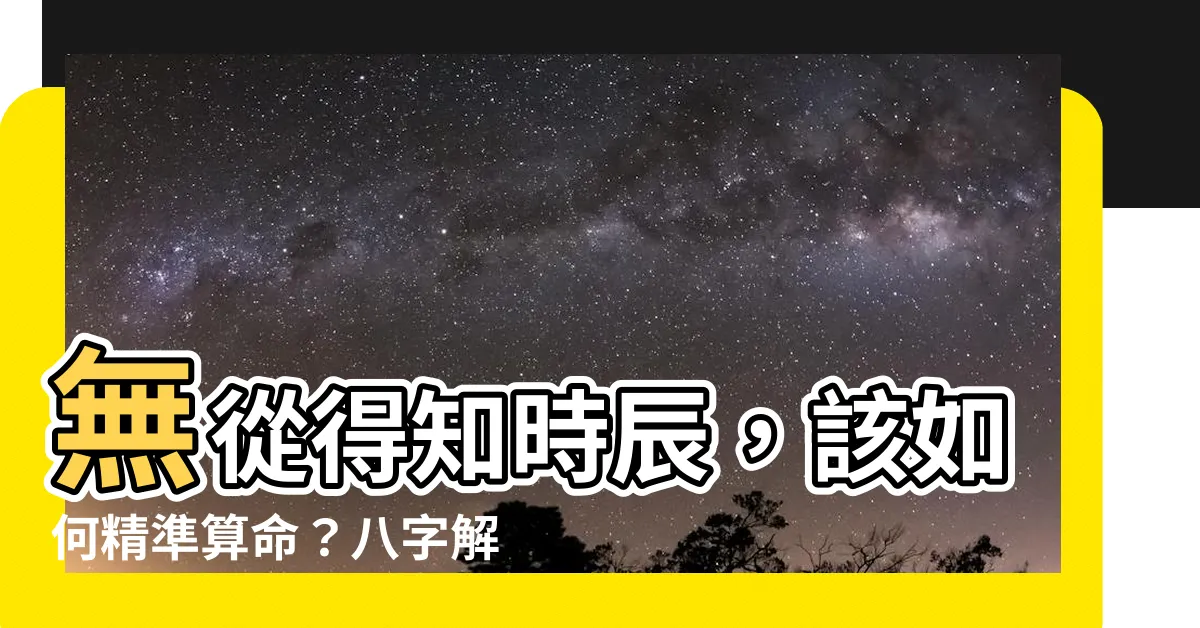 【算命不知道時辰】無從得知時辰，該如何精準算命？八字解析引領您探尋命運之謎！