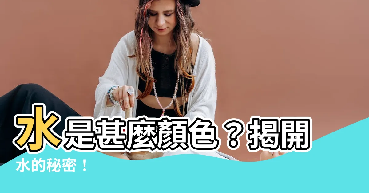 【水是什麼顏色】水是甚麼顏色?揭開水的秘密!