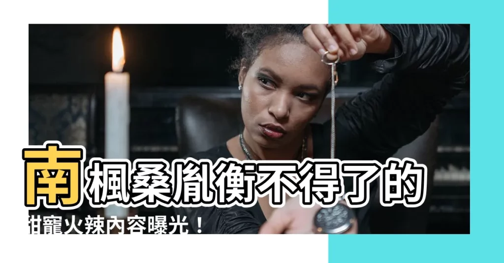 【南楓桑胤衡】南楓桑胤衡不得了的甜寵火辣內容曝光！