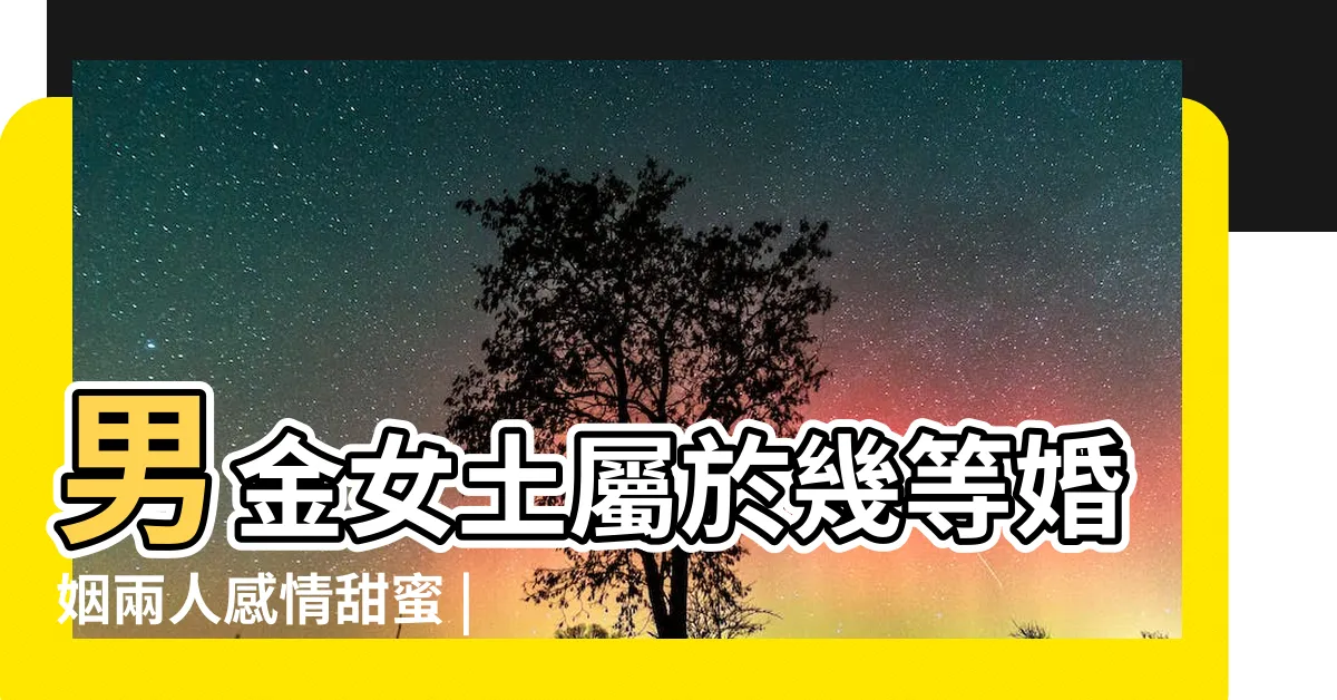【男金女土】男金女土屬於幾等婚姻兩人感情甜蜜 |男金女土的夫妻命運男水女金的夫妻命運 |土命和金命婚姻好嗎 |