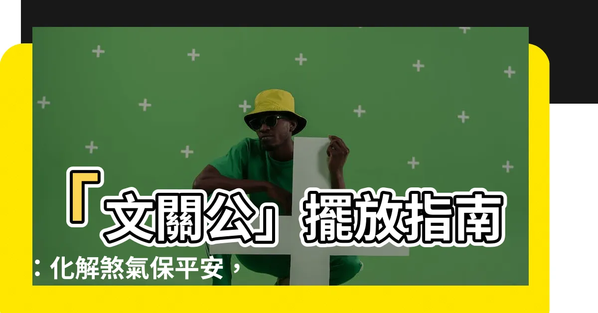 【文關公擺放】「文關公」擺放指南：化解煞氣保平安，居家風水必看！