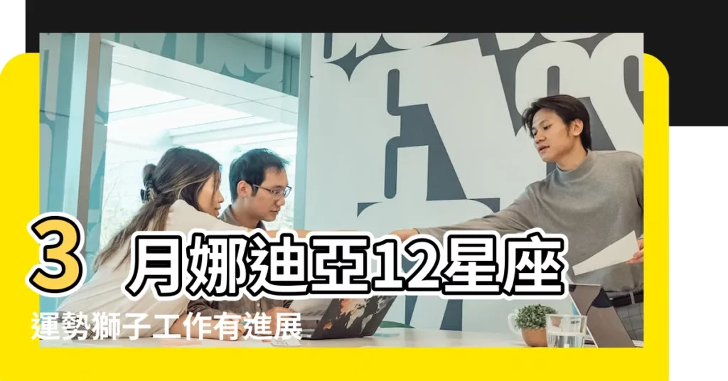 3月娜迪亞12星座運勢獅子工作有進展天蠍會很忙 |謙虛為首要 |2018年十二星座整體運勢大盤點 |【星座運3月2018年獅子金牛】