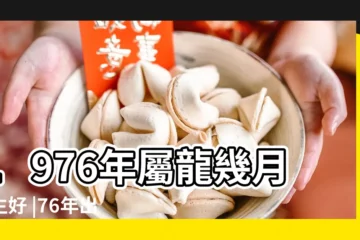 【1976年幾月份出生的好】1976年屬龍幾月出生好 |76年出生屬龍人一生運勢如何 |1976年屬龍的幾月出生最好 |
