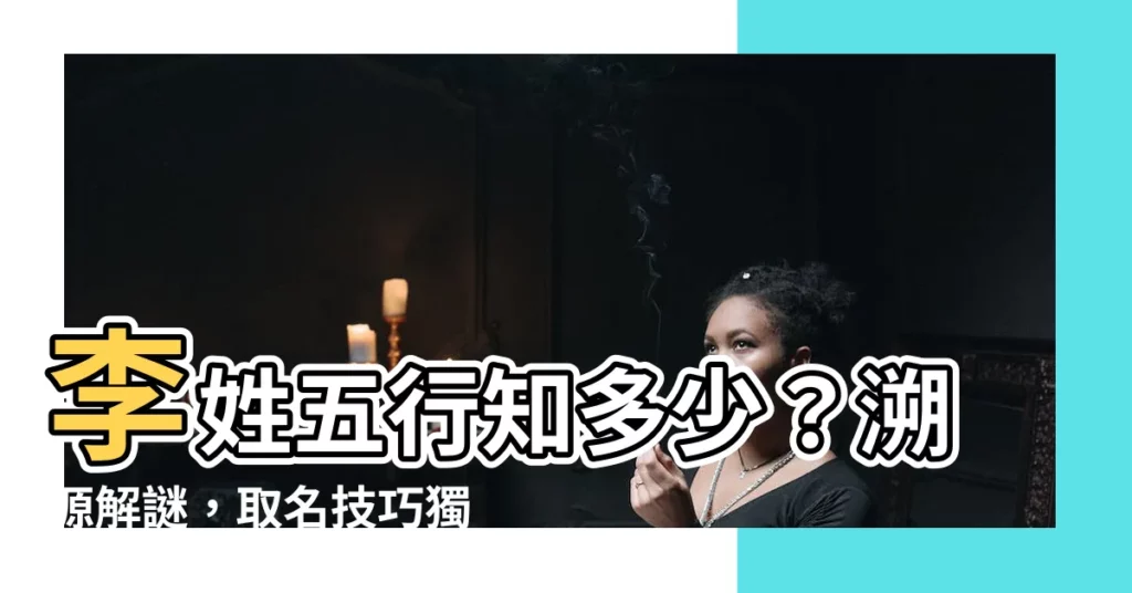 【李 五行】李姓五行知多少？溯源解謎，取名技巧獨家公開！