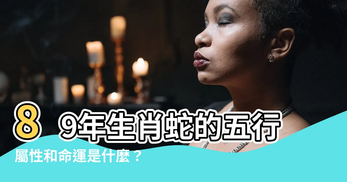 【89年什麼命】89年生肖蛇的五行屬性和命運是什麼？