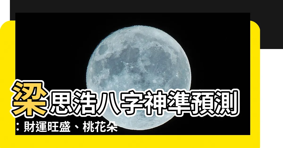 【梁思浩八字】梁思浩八字神準預測：財運旺盛、桃花朵朵開！