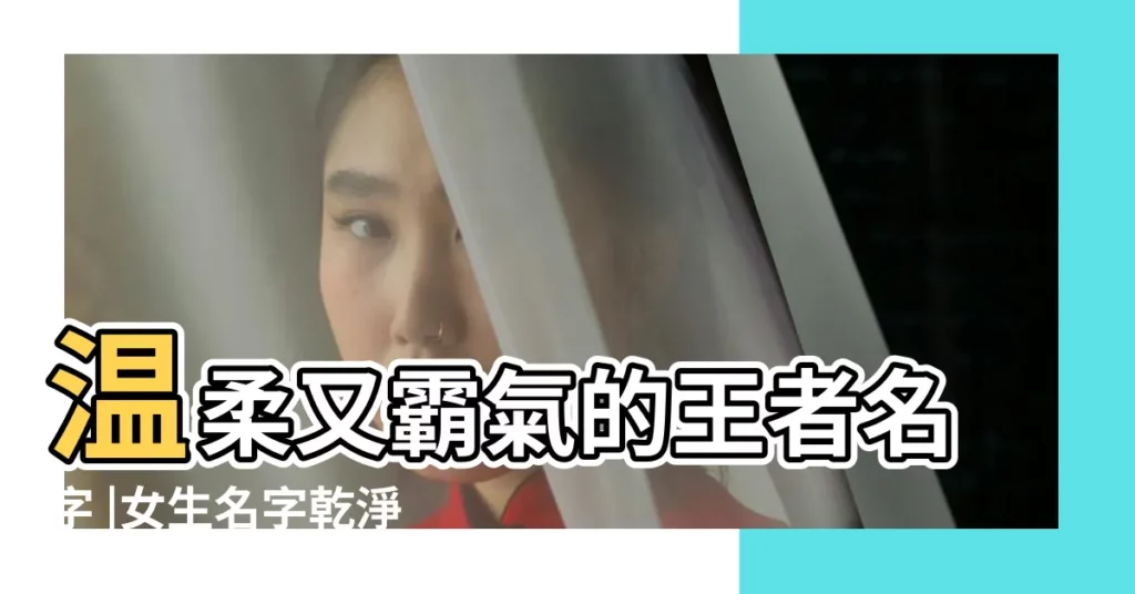 温柔又霸氣的王者名字 |女生名字乾淨温柔陽光兩個字 |2020年好聽又霸氣的女生名字一個字 |【霸氣的姓温柔的名字】