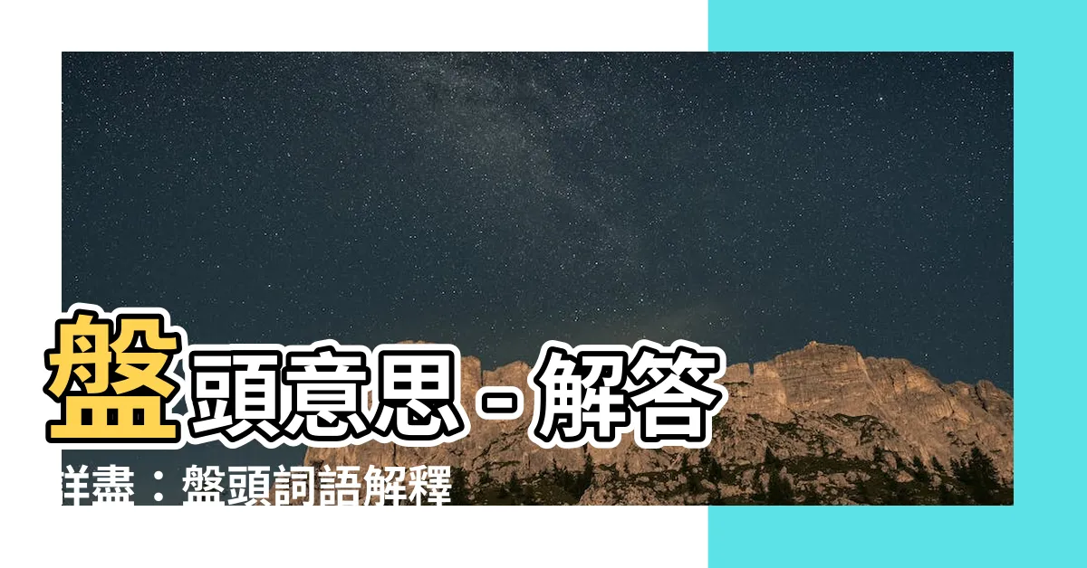 【盤頭意思】盤頭意思 - 解答詳盡：盤頭詞語解釋、用途與應用範例