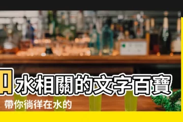 【和水有關的字】和水相關的文字百寶箱！帶你徜徉在水的文字海洋