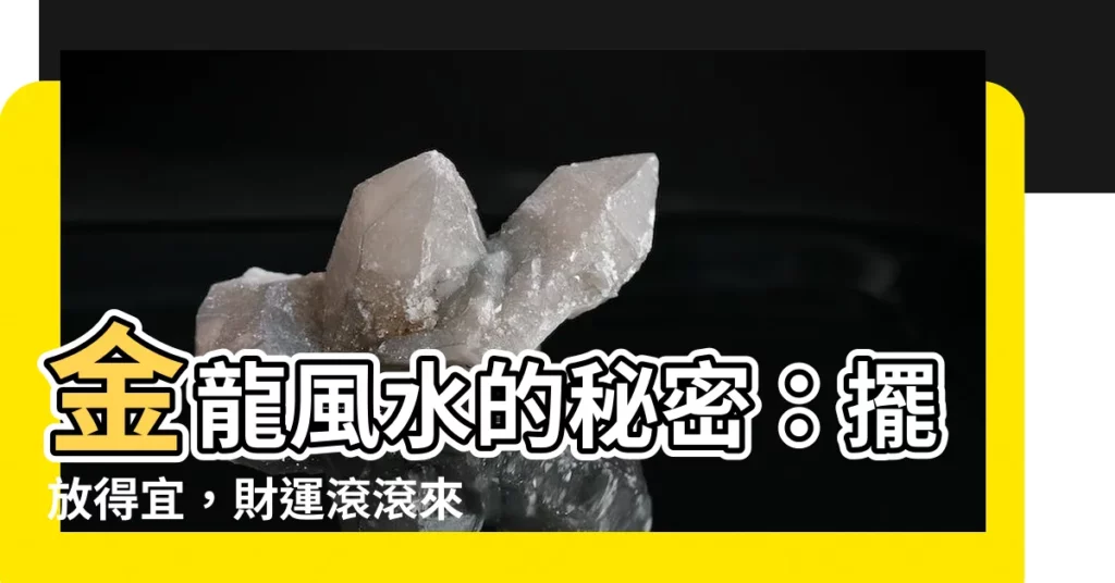 【金龍 風水】金龍風水的秘密：擺放得宜，財運滾滾來！