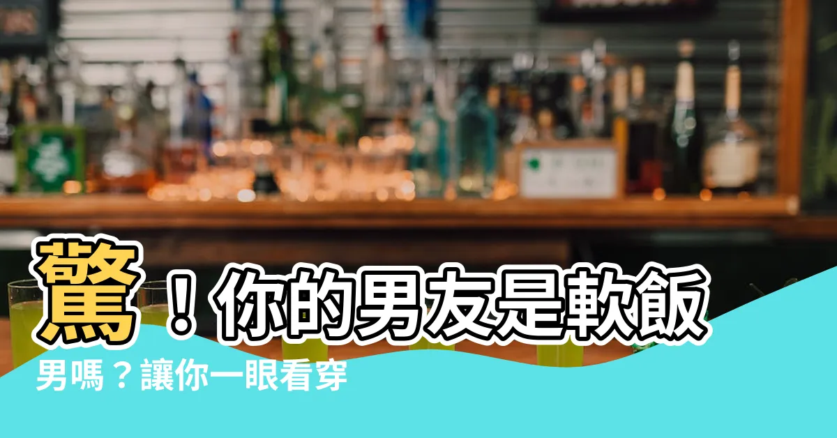【軟飯男 意思】驚！你的男友是軟飯男嗎？讓你一眼看穿吃軟飯男生的特徵！