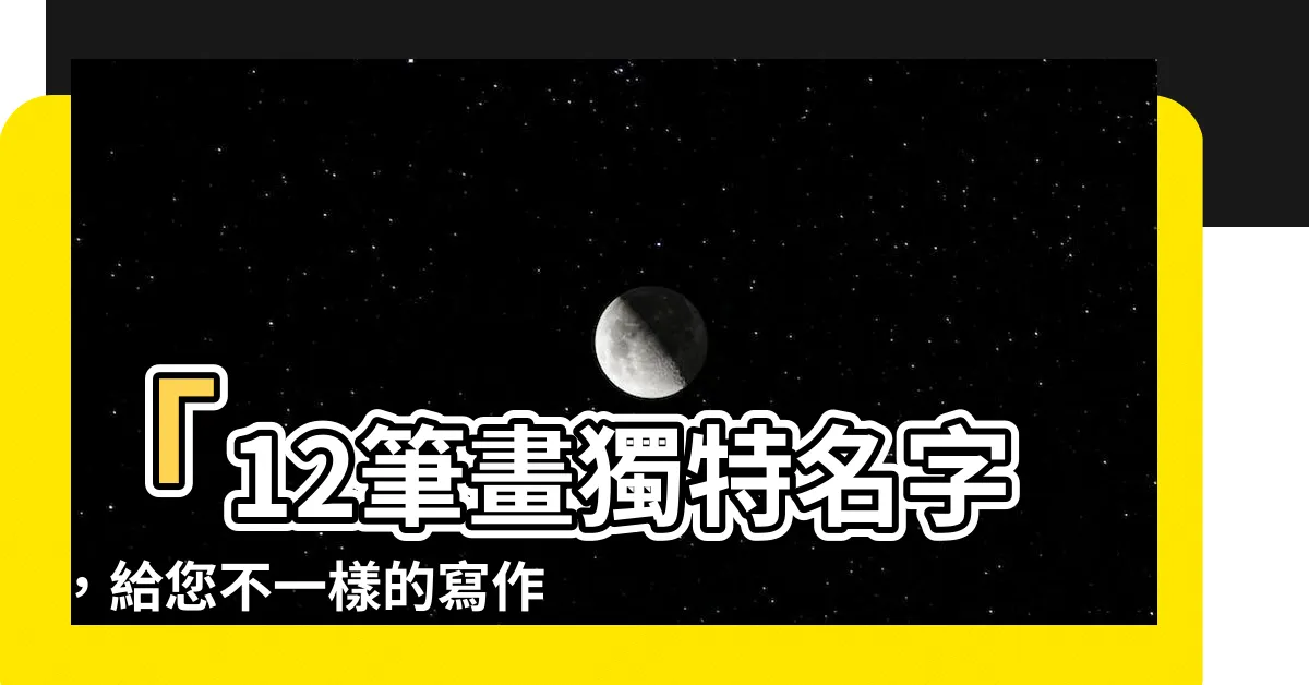 【12筆畫 名字】「12筆畫獨特名字，給您不一樣的寫作靈感」