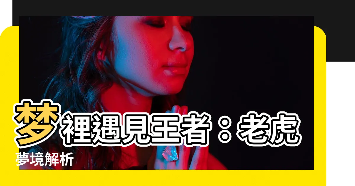 【夢 虎】夢裡遇見王者：老虎夢境解析