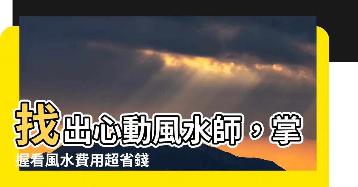 【看風水費用】找出心動風水師，掌握看風水費用超省錢秘訣