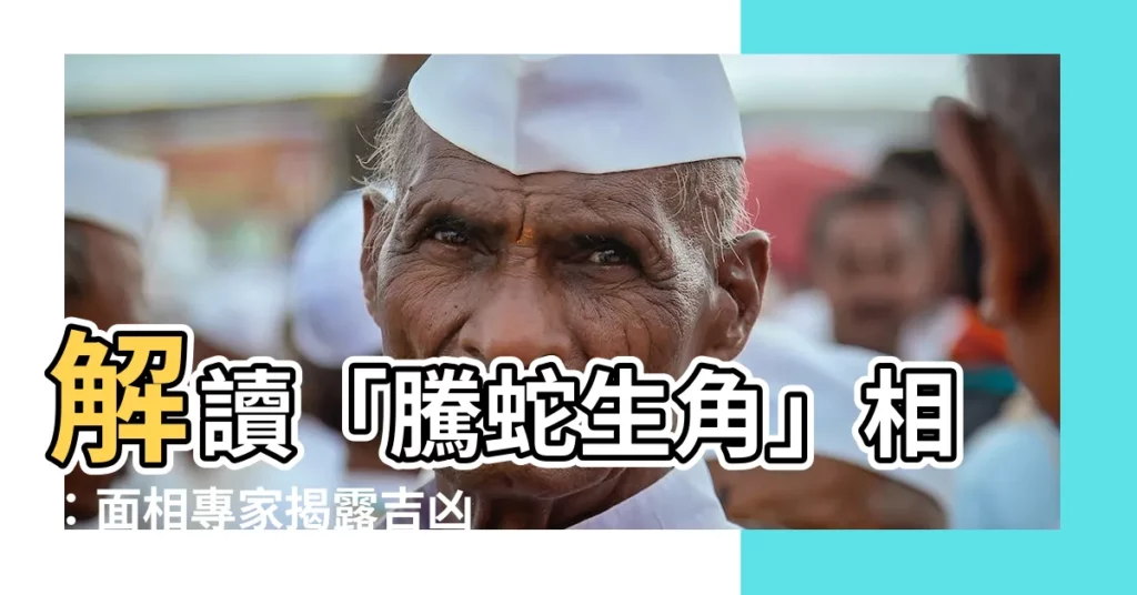 【騰蛇生角】解讀「騰蛇生角」相：面相專家揭露吉凶徵兆