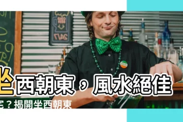 【坐西朝東】坐西朝東，風水絕佳好宅？揭開坐西朝東房子的風水秘密