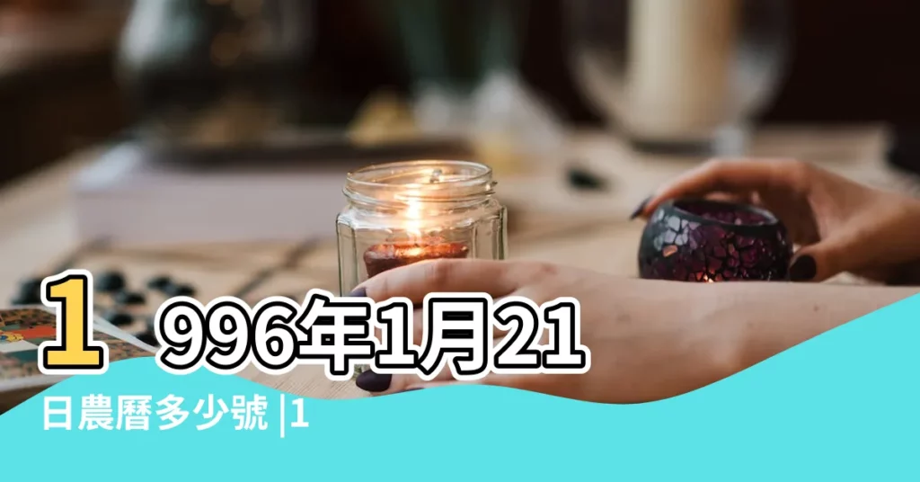 1996年1月21日農曆多少號 |1995年農曆12月2號是陽曆幾號 |1996年1月21日出生時間看命運 |【96年1月21日陰曆】