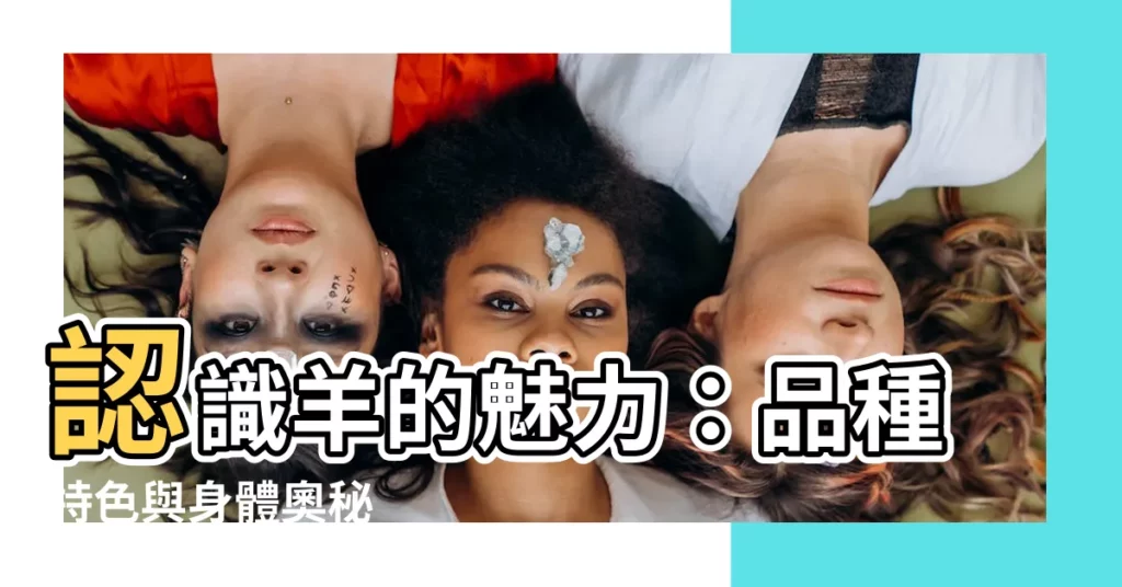 【羊的特徵】認識羊的魅力：品種特色與身體奧秘