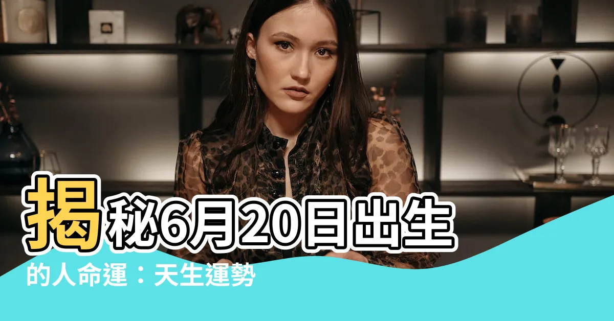 【6月20日出生的人】揭秘6月20日出生的人命運：天生運勢強大，貴人相助