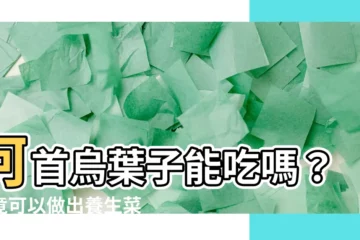 【何首烏葉子可以吃嗎】何首烏葉子能吃嗎？它竟可以做出養生菜？