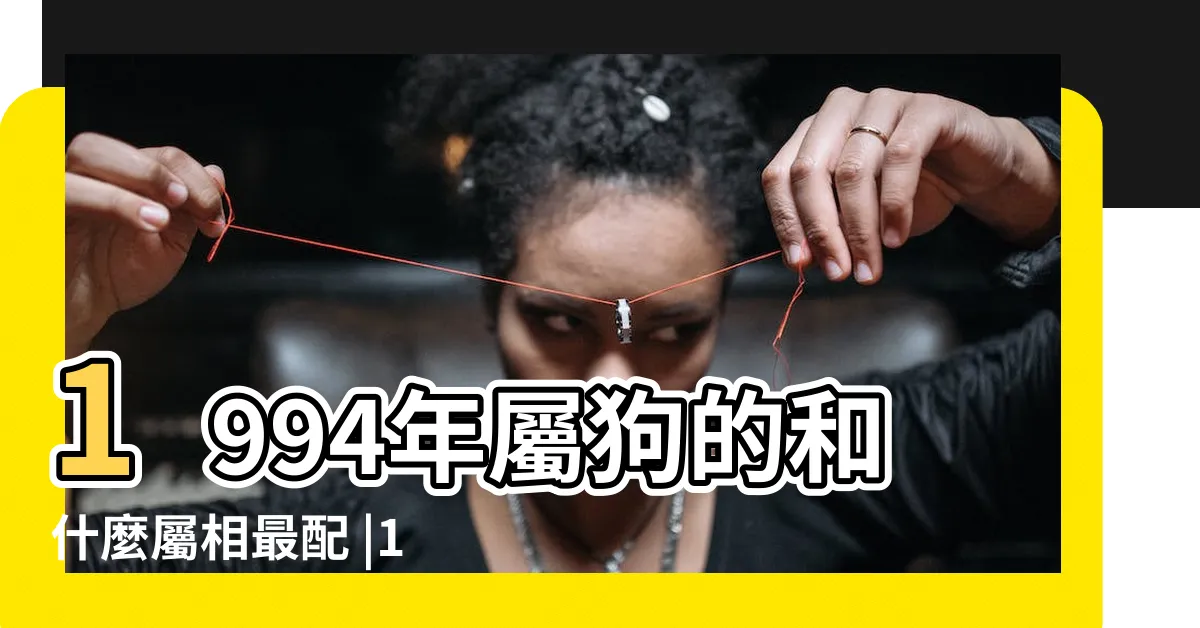【1994年屬什麼】1994年屬狗的和什麼屬相最配 |1994年屬什麼生肖和什麼屬相婚配最合適 |屬狗人的性格特點 |