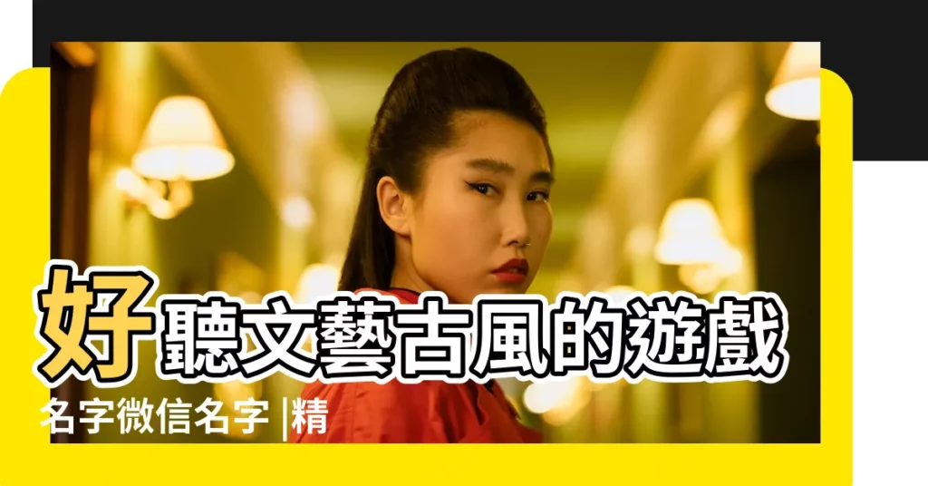 好聽文藝古風的遊戲名字微信名字 |精選68個 |古風閨蜜網名暱稱大全 |【古風好聽的閨蜜遊戲名】
