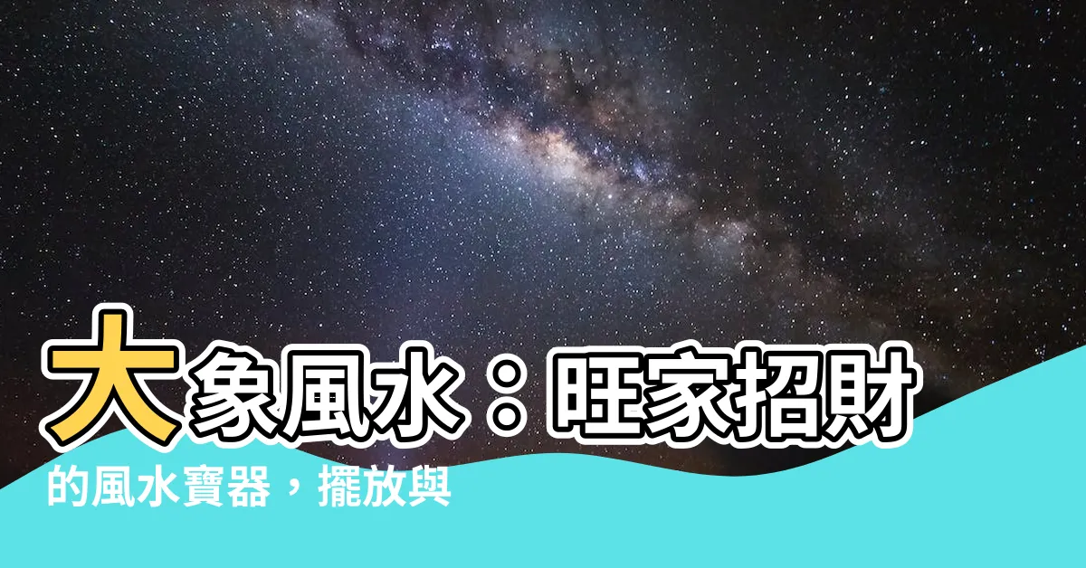 【大象風水】大象風水：旺家招財的風水寶器，擺放與運用揭秘