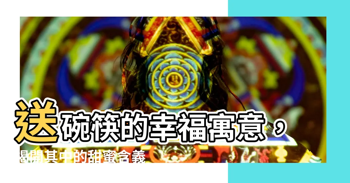 【送碗筷的意思】送碗筷的幸福寓意，揭開其中的甜蜜含義