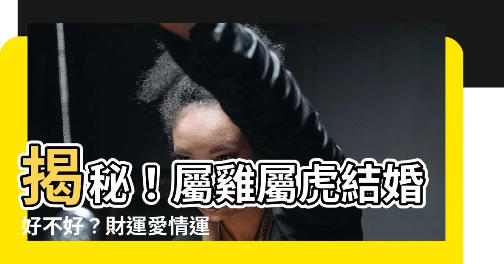 【雞虎】揭秘！屬雞屬虎結婚好不好？財運愛情運全面解析