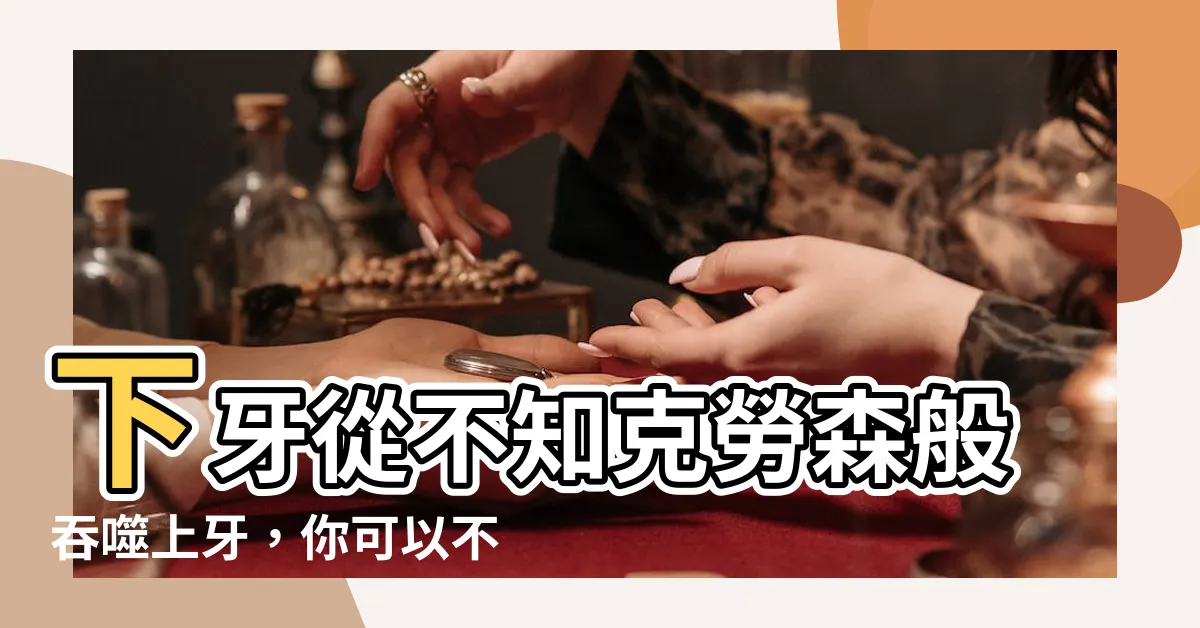 【下牙】下牙從不知克勞森般吞噬上牙，你可以不相信眼睛