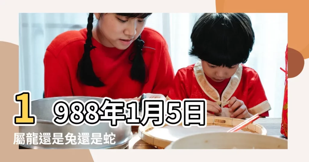 1988年1月5日屬龍還是兔還是蛇 |1988年屬什麼生肖1988年屬龍是什麼命 |1988年屬龍的幾月出生最好 |【1988年屬龍1月是什麼命】