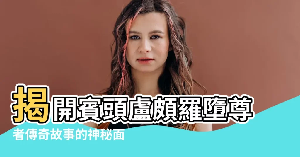 【賓頭盧頗羅墮尊者】揭開賓頭盧頗羅墮尊者傳奇故事的神秘面紗