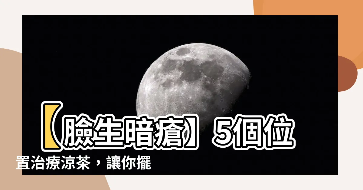 【臉生暗瘡】【臉生暗瘡】5個位置治療涼茶，讓你擺脱煩惱的暗瘡問題！