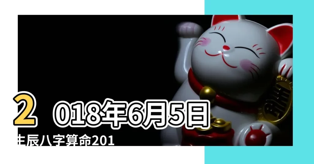 2018年6月5日生辰八字算命2018年8月14日生辰八字 |農曆2018年6月8日八字生日算命 |是什麼命 |【2018年6月出生八字】