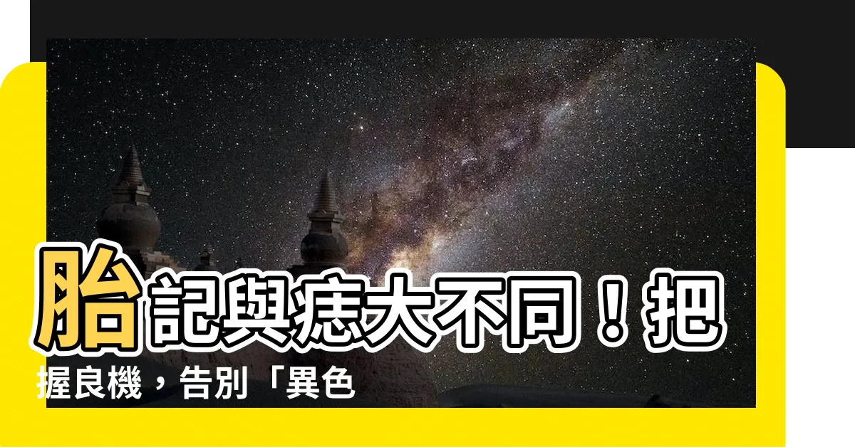 【胎記 痣】胎記與痣大不同！把握良機，告別「異色外表」