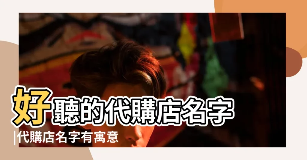好聽的代購店名字 |代購店名字有寓意個性有禪意的字詞起名 |好聽的代購店名 |【個性的代購店名】