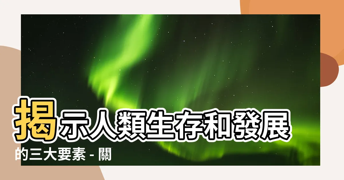 【三大要素】揭示人類生存和發展的三大要素 - 關鍵謎底解析！