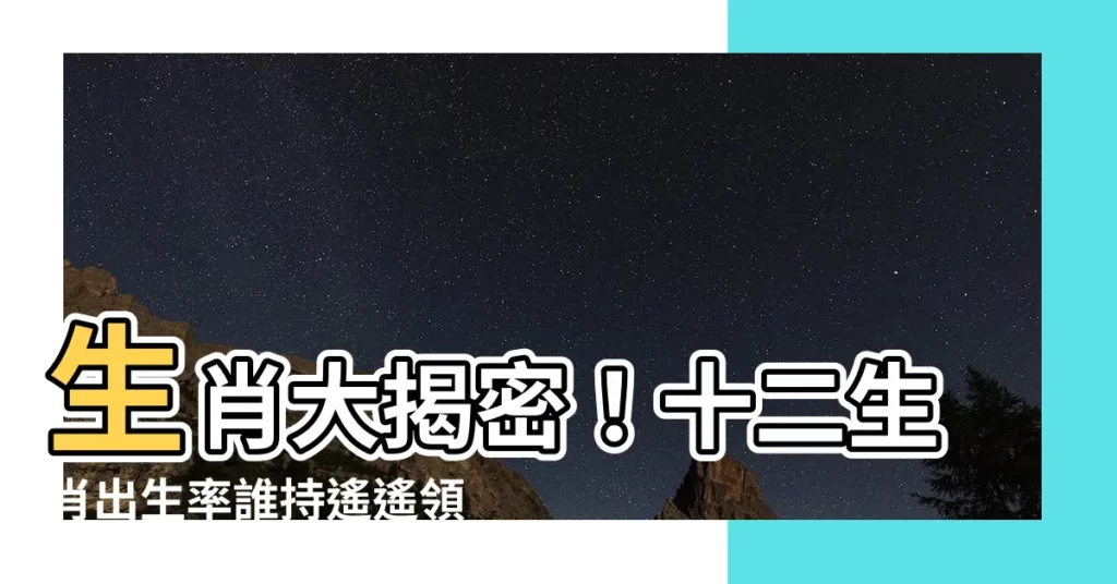 【生肖 出生率】生肖大揭密！十二生肖出生率誰持遙遙領先？