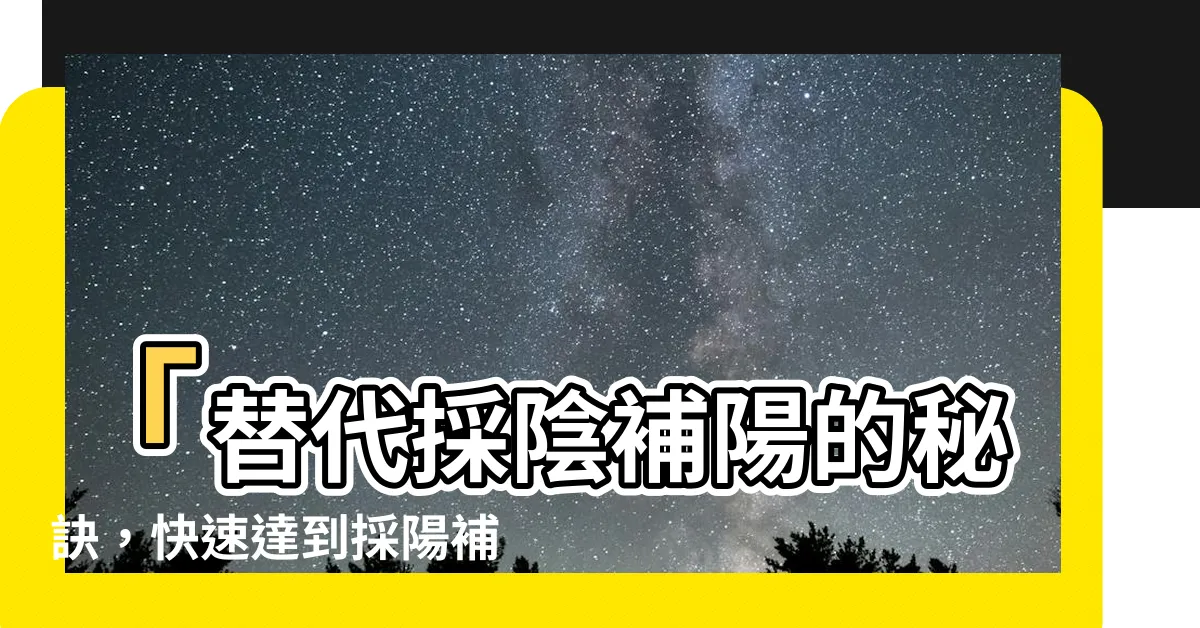 【採陽補陰】「替代採陰補陽的秘訣，快速達到採陽補陰平衡！」