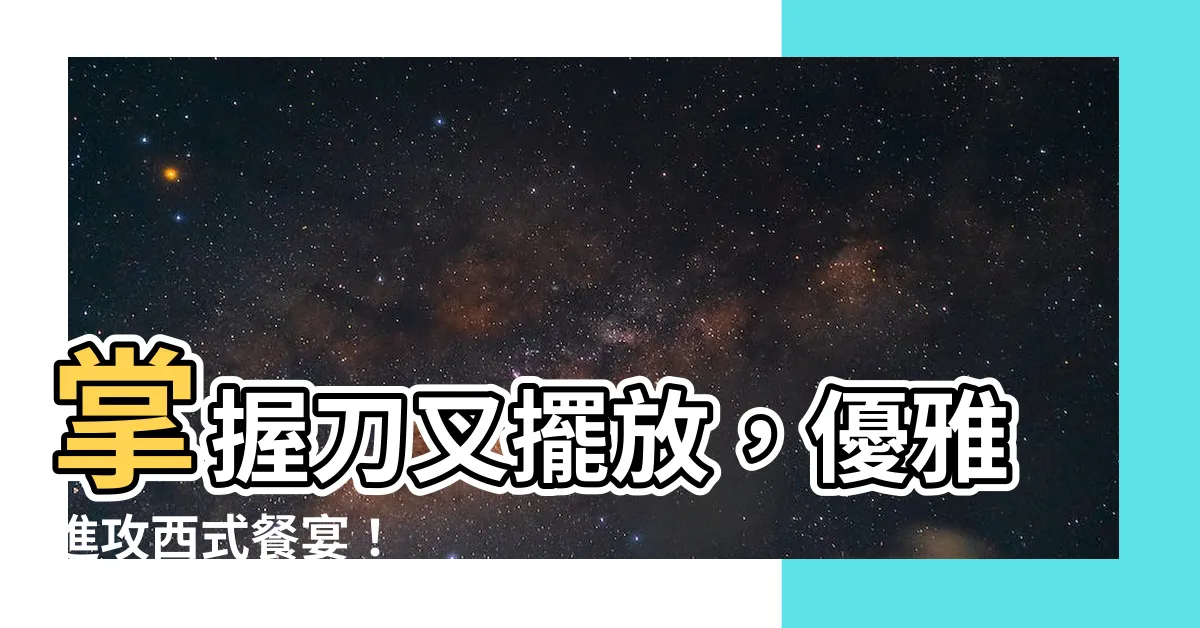 【刀叉擺放】掌握刀叉擺放，優雅進攻西式餐宴！