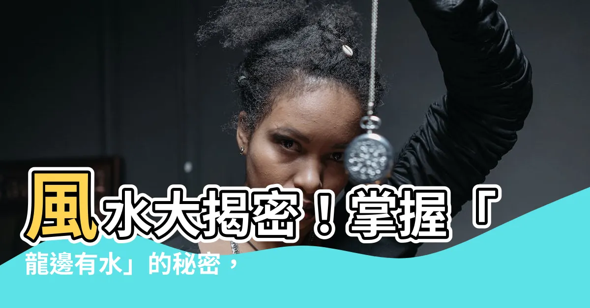 【龍邊有水】風水大揭密！掌握「龍邊有水」的秘密，招財納福